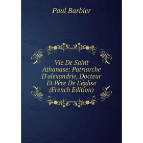 

Книга Vie De Saint Athanase: Patriarche D'alexandrie, Docteur Et Père De L'église (French Edition)