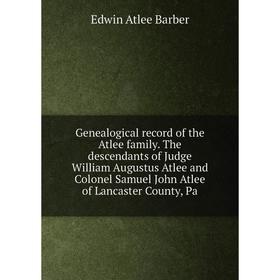 

Книга Genealogical record of the Atlee family. The descendants of Judge William Augustus Atlee and Colonel Samuel John Atlee of Lancaster County