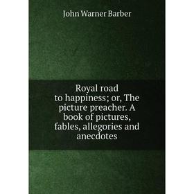

Книга Royal road to happiness; or, The picture preacher. A book of pictures, fables, allegories and anecdotes