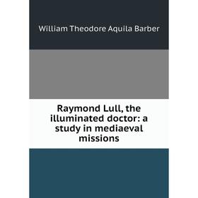 

Книга Raymond Lull, the illuminated doctor: a study in mediaeval missions