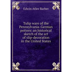 

Книга Tulip ware of the Pennsylvania-German potters: an historical sketch of the art of slip-decoration in the United States