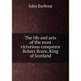 

Книга The life and acts of the most victorious conqueror Robert Bruce, King of Scotland