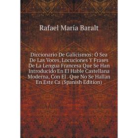 

Книга Diccionario De Galicismos: Ó Sea De Las Voces, Locuciones Y Frases De La Lengua Francesa Que Se Han Introducido En El Hable Castellana Moderna,