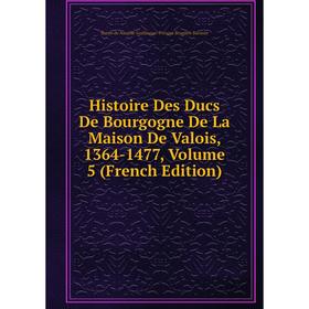 

Книга Histoire Des Ducs De Bourgogne De La Maison De Valois, 1364-1477, Volume 5 (French Edition)