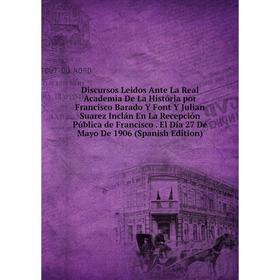 

Книга Discursos Leidos Ante La Real Academia De La História por Francisco Barado Y Font Y Julian Suarez Inclán En La Recepción Pública de Francisco. E