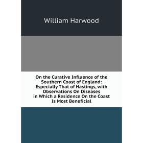 

Книга On the Curative Influence of the Southern Coast of England: Especially That of Hastings, with Observations On Diseases in Which a Residence On t