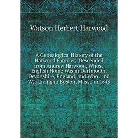 

Книга A Genealogical History of the Harwood Families: Descended from Andrew Harwood, Whose English Home Was in Dartmouth, Devonshire, England, and Who