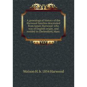 

Книга A genealogical history of the Harwood families descended from James Harwood: who was of English origin, and resided in Chelmsford