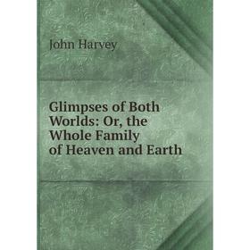 

Книга Glimpses of Both Worlds: Or, the Whole Family of Heaven and Earth