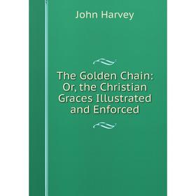 

Книга The Golden Chain: Or, the Christian Graces Illustrated and Enforced