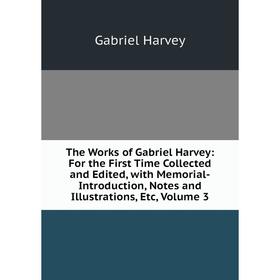 

Книга The Works of Gabriel Harvey: For the First Time Collected and Edited, with Memorial-Introduction, Notes and Illustrations