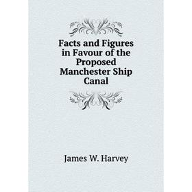 

Книга Facts and Figures in Favour of the Proposed Manchester Ship Canal