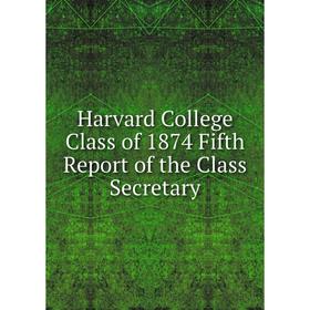 

Книга Harvard College Class of 1874 Fifth Report of the Class Secretary
