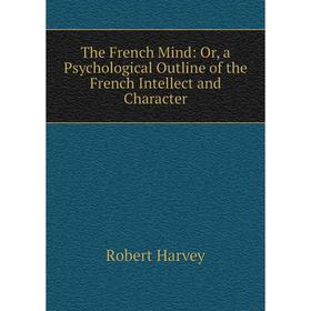 

Книга The French Mind: Or, a Psychological Outline of the French Intellect and Character