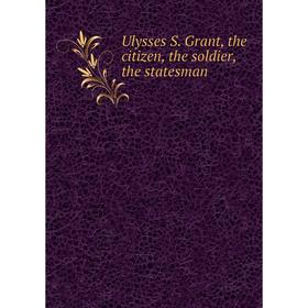 

Книга Ulysses S. Grant, the citizen, the soldier, the statesman