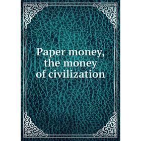 

Книга Paper money, the money of civilization