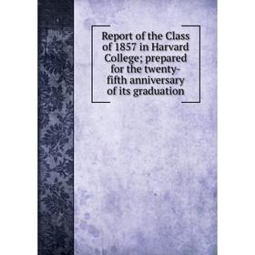 

Книга Report of the Class of 1857 in Harvard College; prepared for the twenty-fifth anniversary of its graduation