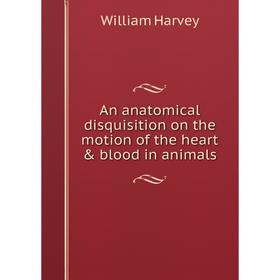

Книга An anatomical disquisition on the motion of the heart & blood in animals