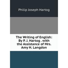 

Книга The Writing of English: By P. J. Hartog. with the Assistance of Mrs. Amy H. Langdon