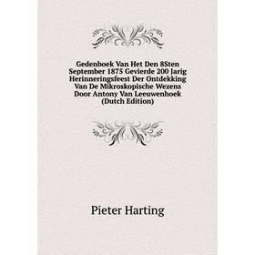 

Книга Gedenboek Van Het Den 8Sten September 1875 Gevierde 200 Jarig Herinneringsfeest Der Ontdekking Van De Mikroskopische Wezens Door Antony Van Leeu