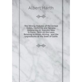 

Книга The Mining Statutes of the United States, California and Nevada: Embracing All Statutes Now in Force: With All the Laws Relating to Mines, Minin