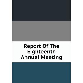 

Книга Report Of The Eighteenth Annual Meeting
