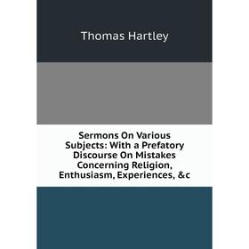 

Книга Sermons On Various Subjects: With a Prefatory Discourse On Mistakes Concerning Religion, Enthusiasm, Experiences