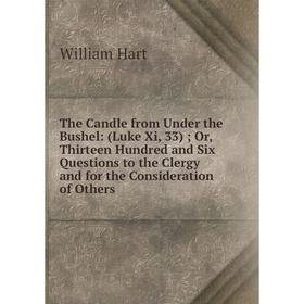 

Книга The Candle from Under the Bushel: (Luke Xi, 33); Or, Thirteen Hundred and Six Questions to the Clergy and for the Consideration of Others