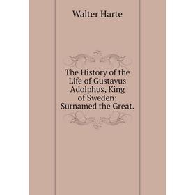 

Книга The History of the Life of Gustavus Adolphus, King of Sweden: Surnamed the Great.