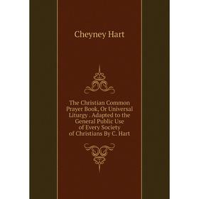 

Книга The Christian Common Prayer Book, Or Universal Liturgy. Adapted to the General Public Use of Every Society of Christians By C. Hart