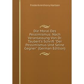 

Книга Die Moral Des Pessimismus: Nach Veranlassung Von Dr. Taubert's Schrift Der Pessimismus Und Seine Gegner