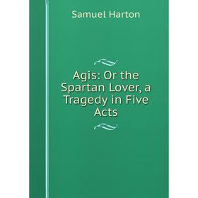

Книга Agis: Or the Spartan Lover, a Tragedy in Five Acts