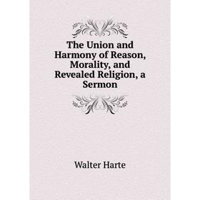 

Книга The Union and Harmony of Reason, Morality, and Revealed Religion, a Sermon