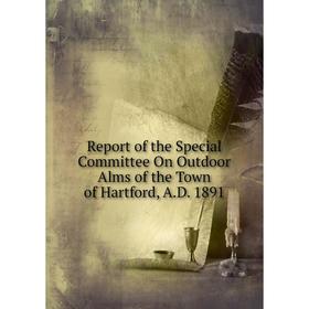 

Книга Report of the Special Committee On Outdoor Alms of the Town of Hartford, A.D. 1891