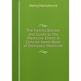 

Книга The Family Adviser and Guide to the Medicine Chest: A Concise Hand-Book of Domestic Medicine