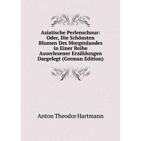 

Книга Asiatische Perlenschnur: Oder, Die Schönsten Blumen Des Morgenlandes in Einer Reihe Auserlesener Erzählungen Dargelegt