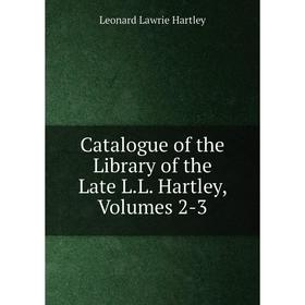 

Книга Catalogue of the Library of the Late L.L. Hartley, Volumes 2-3