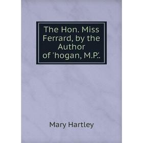 

Книга The Hon. Miss Ferrard, by the Author of 'hogan, M.P.'.