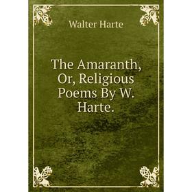 

Книга The Amaranth, Or, Religious Poems By W. Harte.