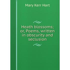 

Книга Heath blossoms; or, Poems, written in obscurity and seclusion