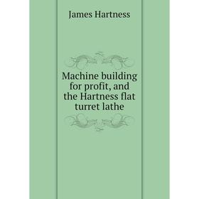 

Книга Machine building for profit, and the Hartness flat turret lathe