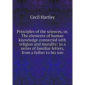 

Книга Principles of the sciences, or, The elements of human knowledge connected with religion and morality: in a series of familiar letters, from a fa