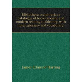 

Книга Bibliotheca accipitraria a catalogue of books ancient and modern relating to falconry, with notes, glossary and vocabulary