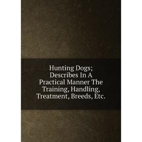 

Книга Hunting Dogs; Describes In A Practical Manner The Training, Handling, Treatment, Breeds, Etc.