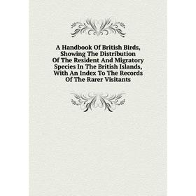 

Книга A Handbook Of British Birds, Showing The Distribution Of The Resident And Migratory Species In The British Islands, With An Index To The Records