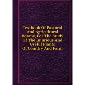 

Книга Textbook Of Pastoral And Agricultural Botany, For The Study Of The Injurious And Useful Plants Of Country And Farm