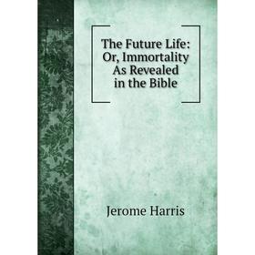 

Книга The Future Life: Or, Immortality As Revealed in the Bible