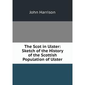 

Книга The Scot in Ulster: Sketch of the History of the Scottish Population of Ulster