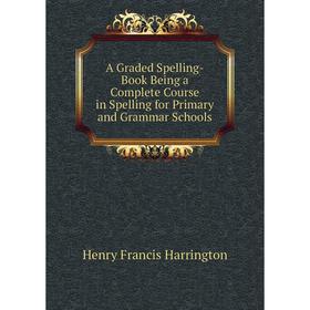 

Книга A Graded Spelling-Book Being a Complete Course in Spelling for Primary and Grammar Schools