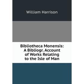 

Книга Bibliotheca Monensis: A Bibliogr. Account of Works Relating to the Isle of Man